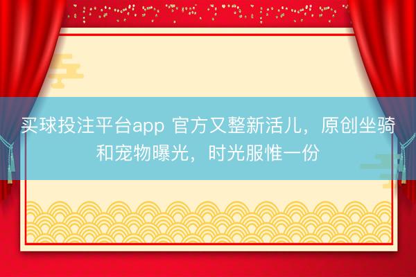 买球投注平台app 官方又整新活儿,原创坐骑和宠物曝光,时光服惟一份