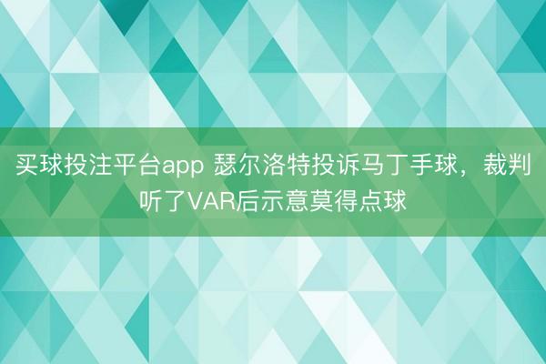 买球投注平台app 瑟尔洛特投诉马丁手球，裁判听了VAR后示意莫得点球