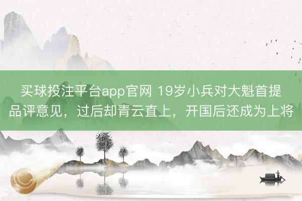 买球投注平台app官网 19岁小兵对大魁首提品评意见，过后却青云直上，开国后还成为上将
