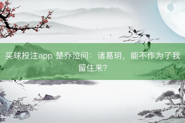 买球投注app 楚乔泣问:诸葛玥,能不作为了我留住来?