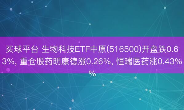 买球平台 生物科技ETF中原(516500)开盘跌0.63%， 重仓股药明康德涨0.26%， 恒瑞医药涨0.43%