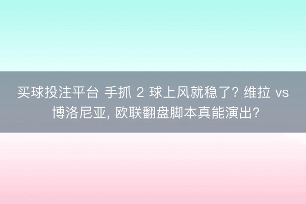 买球投注平台 手抓 2 球上风就稳了? 维拉 vs 博洛尼亚， 欧联翻盘脚本真能演出?