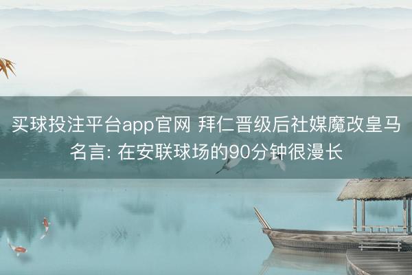 买球投注平台app官网 拜仁晋级后社媒魔改皇马名言: 在安联球场的90分钟很漫长