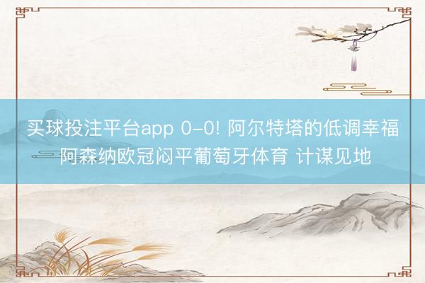 买球投注平台app 0-0! 阿尔特塔的低调幸福 阿森纳欧冠闷平葡萄牙体育 计谋见地