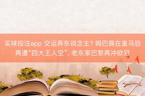 买球投注app 交运弄东说念主? 姆巴佩在皇马恐再遭“四大王人空”, 老东家巴黎再冲欧冠