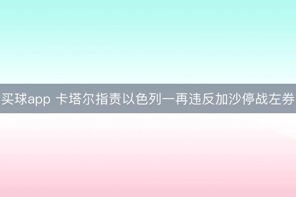 买球app 卡塔尔指责以色列一再违反加沙停战左券