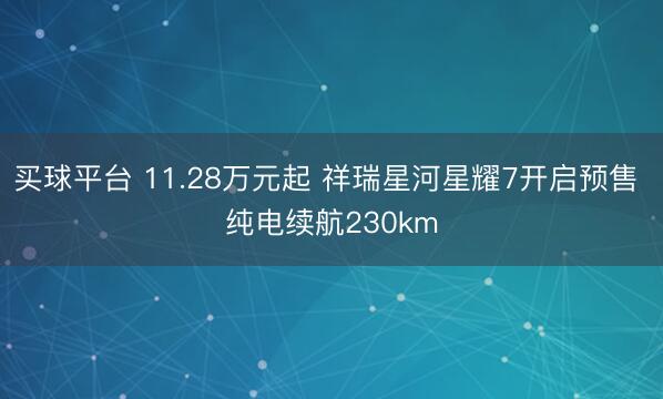 买球平台 11.28万元起 祥瑞星河星耀7开启预售 纯电续航230km