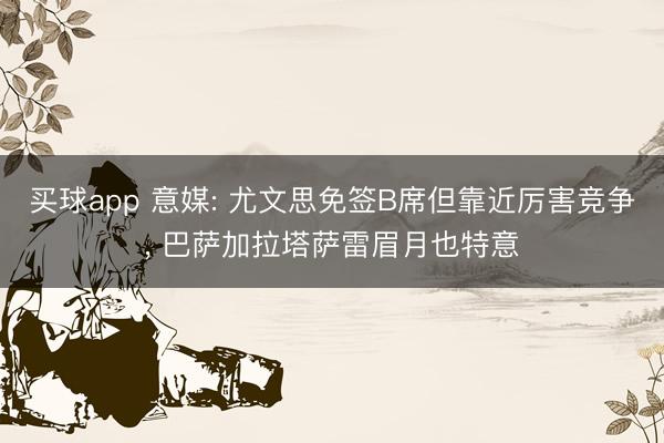 买球app 意媒: 尤文思免签B席但靠近厉害竞争， 巴萨加拉塔萨雷眉月也特意