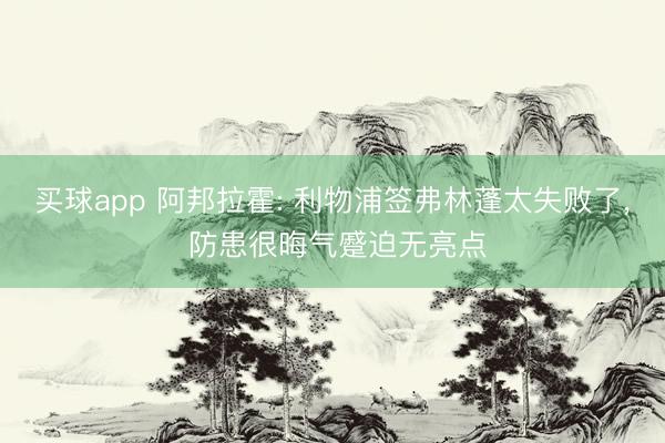 买球app 阿邦拉霍: 利物浦签弗林蓬太失败了， 防患很晦气蹙迫无亮点