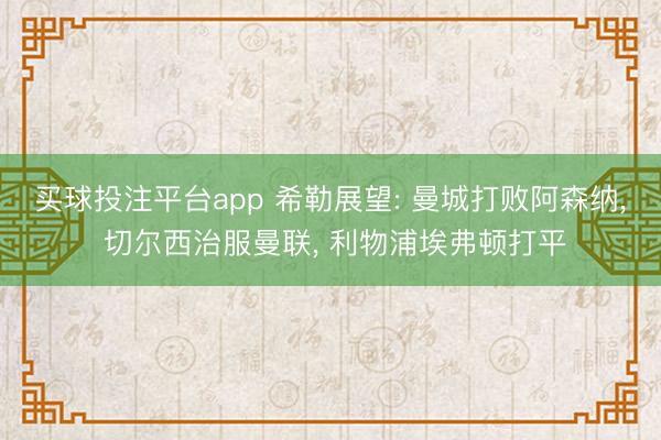 买球投注平台app 希勒展望: 曼城打败阿森纳， 切尔西治服曼联， 利物浦埃弗顿打平