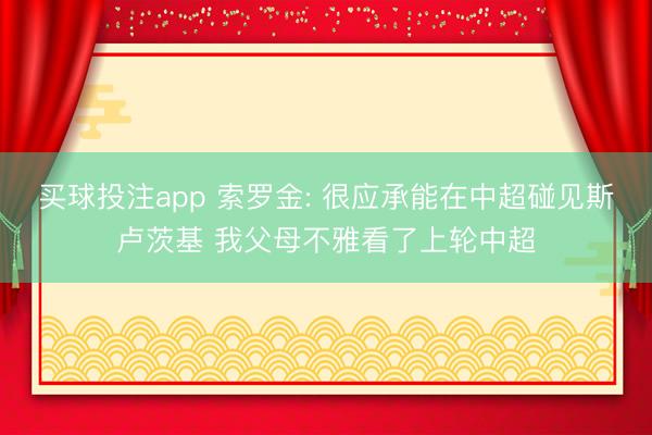 买球投注app 索罗金: 很应承能在中超碰见斯卢茨基 我父母不雅看了上轮中超