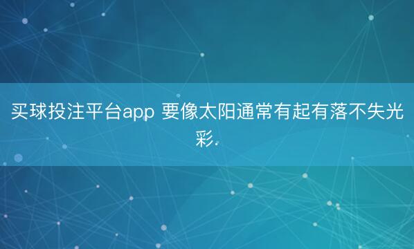 买球投注平台app 要像太阳通常有起有落不失光彩.