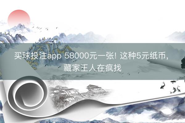 买球投注app 58000元一张! 这种5元纸币， 藏家王人在疯找