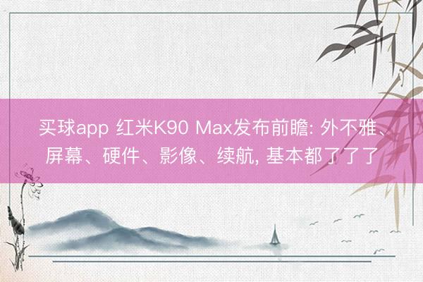 买球app 红米K90 Max发布前瞻: 外不雅、屏幕、硬件、影像、续航， 基本都了了了
