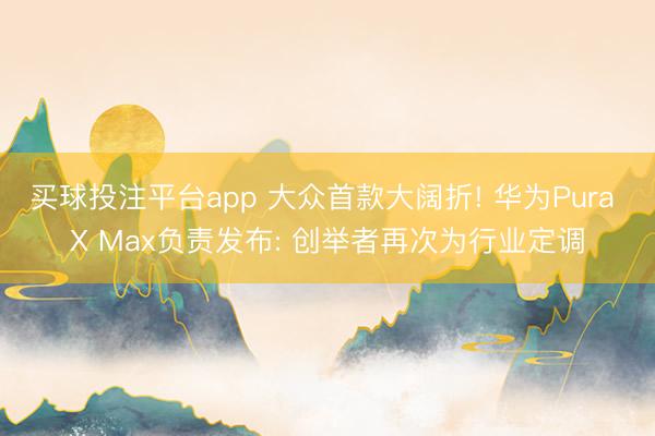 买球投注平台app 大众首款大阔折! 华为Pura X Max负责发布: 创举者再次为行业定调