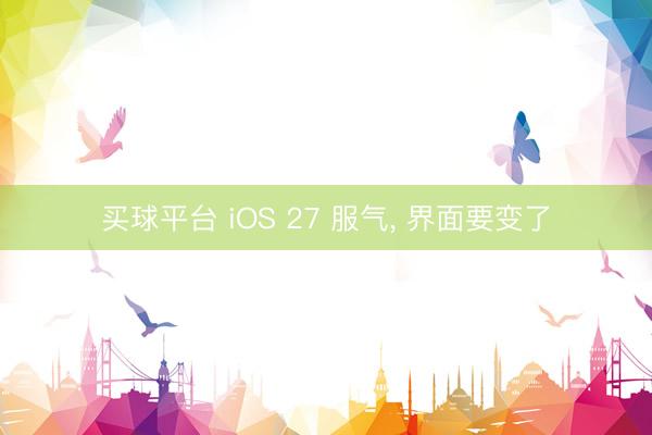 买球平台 iOS 27 服气， 界面要变了
