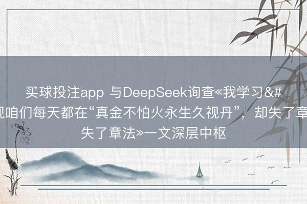 买球投注app 与DeepSeek询查«我学习«伤寒论》发现咱们每天都在“真金不怕火永生久视丹”，却失了章法»一文深层中枢