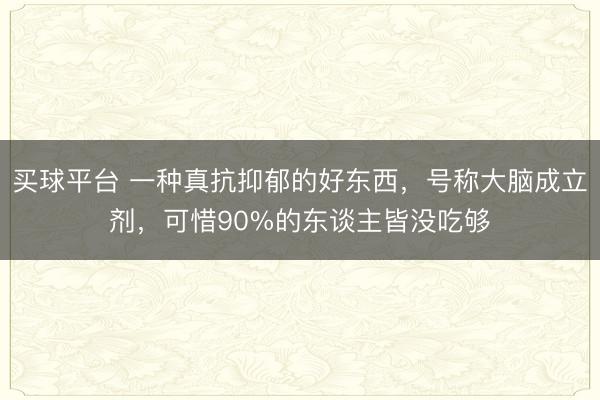 买球平台 一种真抗抑郁的好东西，号称大脑成立剂，可惜90%的东谈主皆没吃够