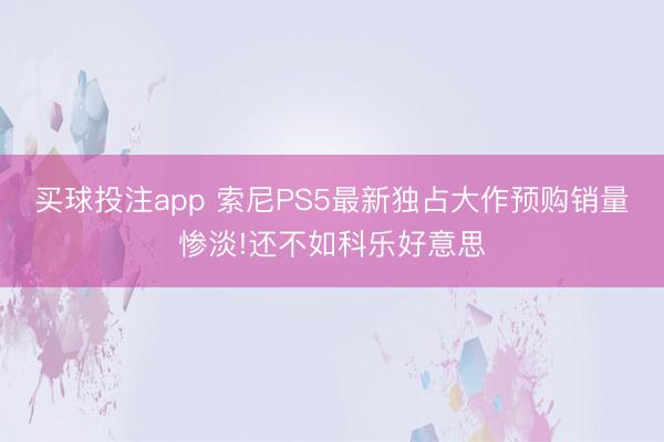 买球投注app 索尼PS5最新独占大作预购销量惨淡!还不如科乐好意思