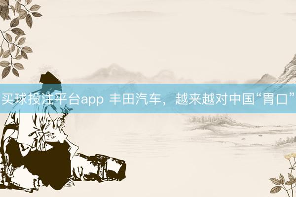 买球投注平台app 丰田汽车，越来越对中国“胃口”