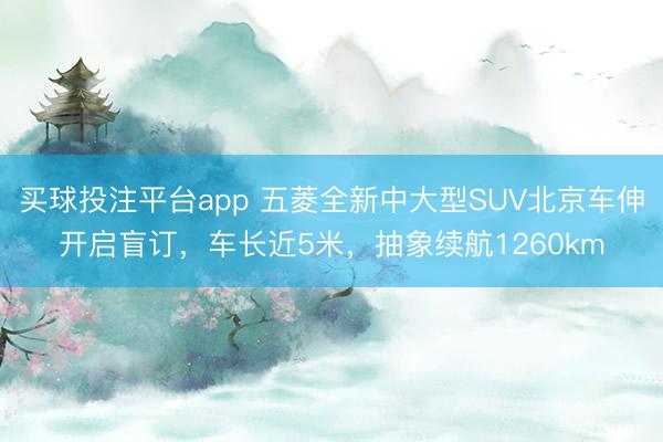 买球投注平台app 五菱全新中大型SUV北京车伸开启盲订，车长近5米，抽象续航1260km