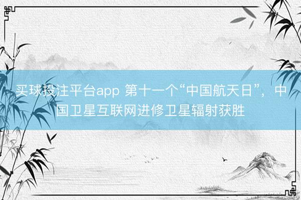 买球投注平台app 第十一个“中国航天日”，中国卫星互联网进修卫星辐射获胜
