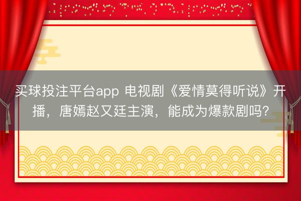 买球投注平台app 电视剧《爱情莫得听说》开播，唐嫣赵又廷主演，能成为爆款剧吗？