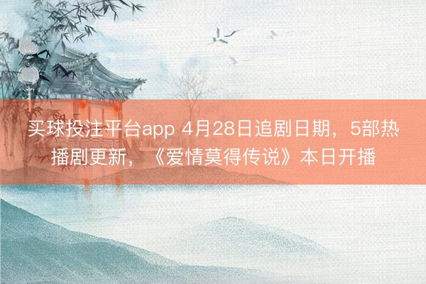 买球投注平台app 4月28日追剧日期，5部热播剧更新，《爱情莫得传说》本日开播