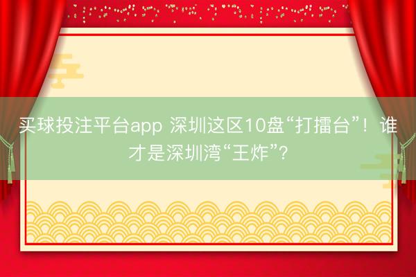 买球投注平台app 深圳这区10盘“打擂台”！谁才是深圳湾“王炸”？