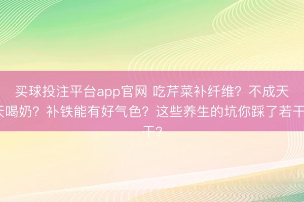 买球投注平台app官网 吃芹菜补纤维？不成天天喝奶？补铁能有好气色？这些养生的坑你踩了若干？