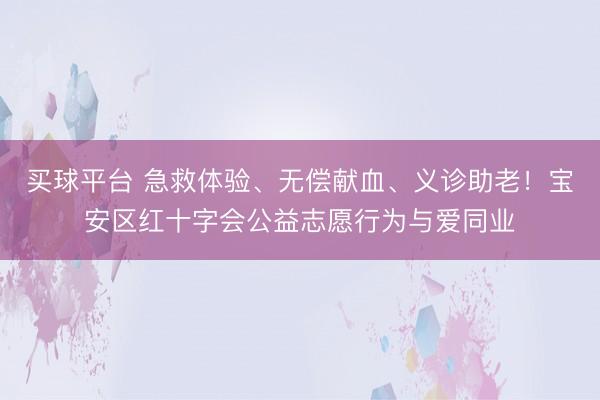 买球平台 急救体验、无偿献血、义诊助老！宝安区红十字会公益志愿行为与爱同业