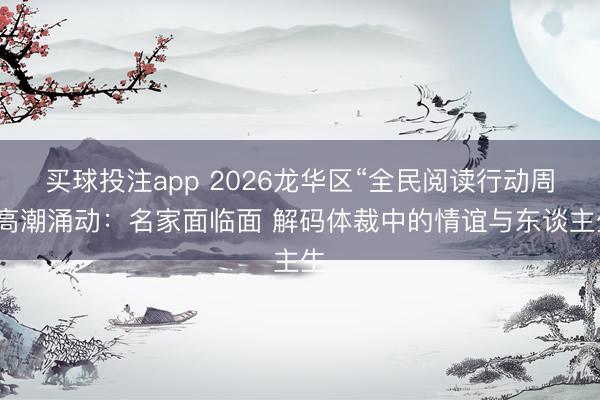 买球投注app 2026龙华区“全民阅读行动周”高潮涌动：名家面临面 解码体裁中的情谊与东谈主生