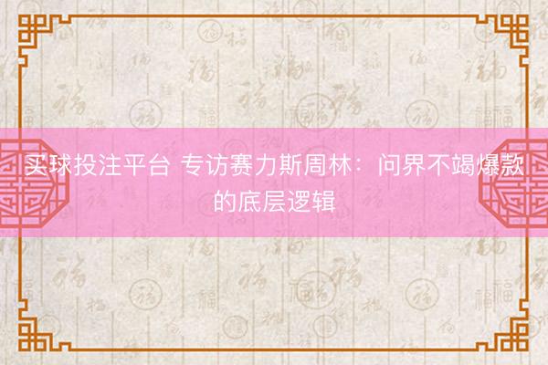 买球投注平台 专访赛力斯周林：问界不竭爆款的底层逻辑