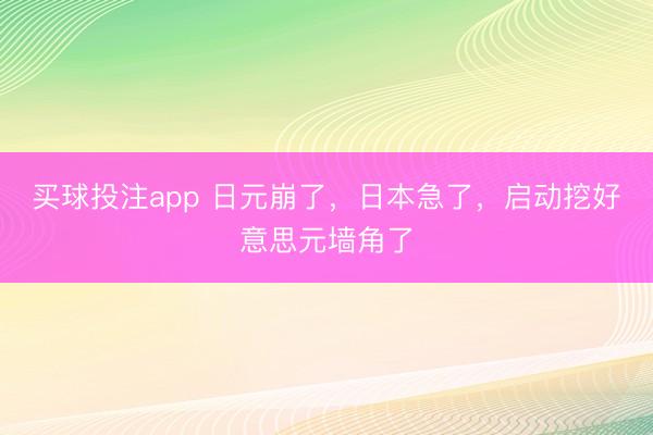 买球投注app 日元崩了，日本急了，启动挖好意思元墙角了