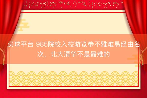 买球平台 985院校入校游览参不雅难易经由名次，北大清华不是最难的
