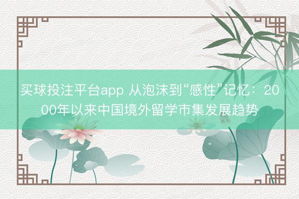 买球投注平台app 从泡沫到“感性”记忆：2000年以来中国境外留学市集发展趋势