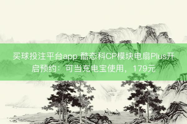 买球投注平台app 酷态科CP模块电扇Plus开启预约：可当充电宝使用，179元