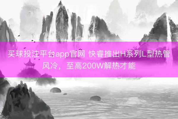 买球投注平台app官网 快睿推出H系列L型热管风冷，至高200W解热才能