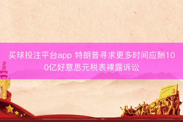 买球投注平台app 特朗普寻求更多时间应酬100亿好意思元税表裸露诉讼