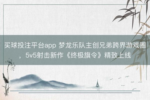 买球投注平台app 梦龙乐队主创兄弟跨界游戏圈，5v5射击新作《终极旗令》精致上线