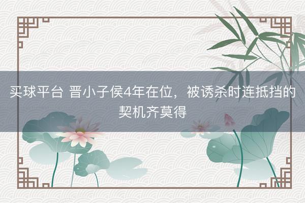 买球平台 晋小子侯4年在位，被诱杀时连抵挡的契机齐莫得