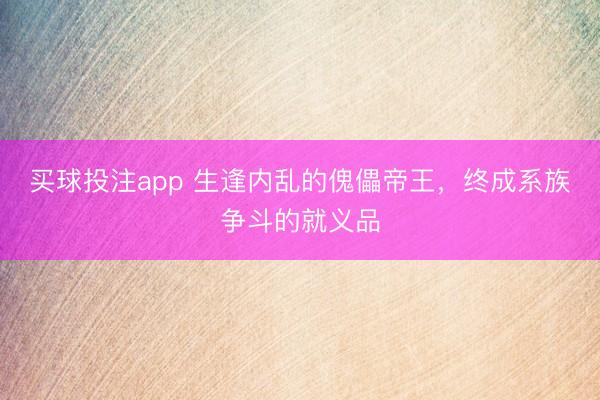 买球投注app 生逢内乱的傀儡帝王，终成系族争斗的就义品