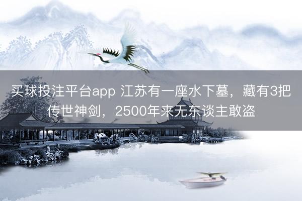 买球投注平台app 江苏有一座水下墓，藏有3把传世神剑，2500年来无东谈主敢盗