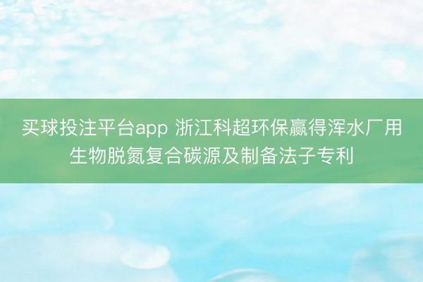 买球投注平台app 浙江科超环保赢得浑水厂用生物脱氮复合碳源及制备法子专利