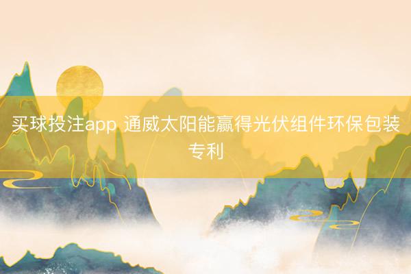 买球投注app 通威太阳能赢得光伏组件环保包装专利
