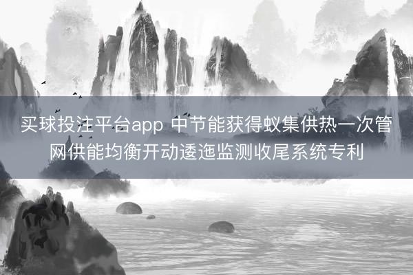 买球投注平台app 中节能获得蚁集供热一次管网供能均衡开动逶迤监测收尾系统专利
