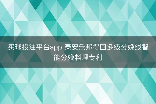买球投注平台app 泰安乐邦得回多级分娩线智能分娩料理专利