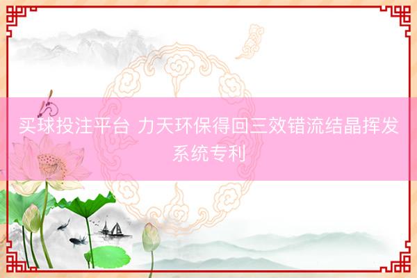 买球投注平台 力天环保得回三效错流结晶挥发系统专利