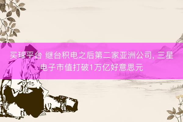 买球平台 继台积电之后第二家亚洲公司， 三星电子市值打破1万亿好意思元