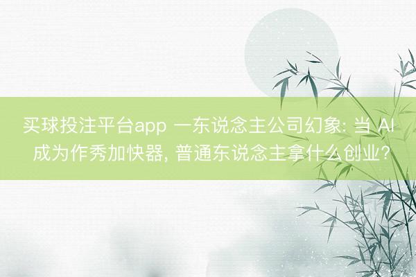 买球投注平台app 一东说念主公司幻象: 当 AI 成为作秀加快器， 普通东说念主拿什么创业?